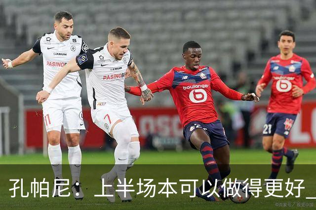 孔帕尼：上半场本可以做得更好 奥利塞在10号和边锋位置都有威胁