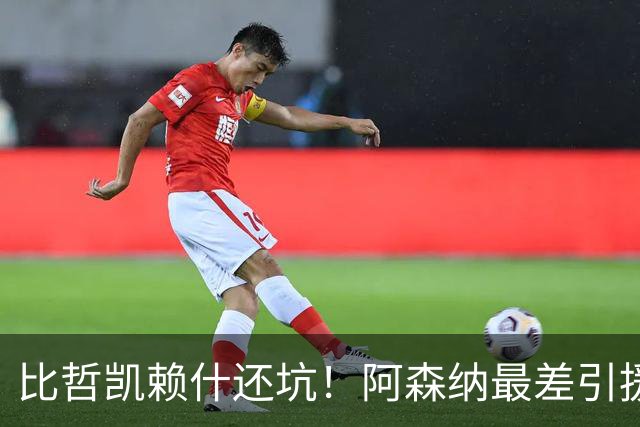 比哲凯赖什还坑！阿森纳最差引援！5200 万王牌彻底崩盘！