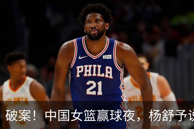 破案！中国女篮赢球夜，杨舒予说出绝平上篮全过程 杨舒予：是运气