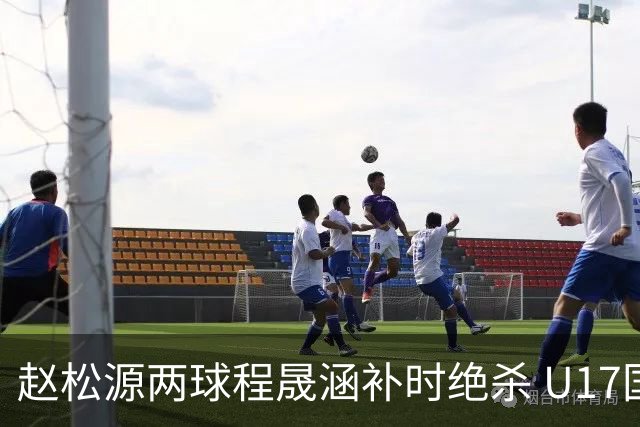 赵松源两球程晟涵补时绝杀 U17国足3-2力克阿森纳U17