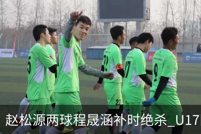 赵松源两球程晟涵补时绝杀 U17国足3-2力克阿森纳U17