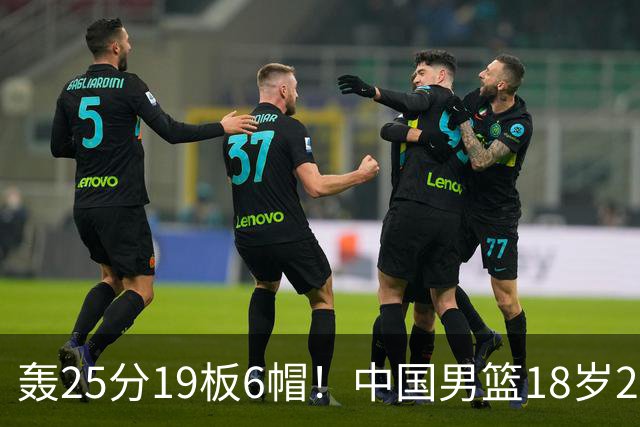 轰25分19板6帽！中国男篮18岁2米13中锋新星崛起：再夺篮板王