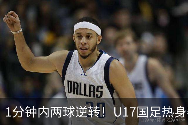 1分钟内两球逆转！U17国足热身赛全胜出线 “经验”比“惊艳”更珍贵